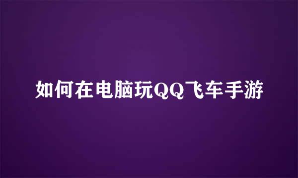 如何在电脑玩QQ飞车手游