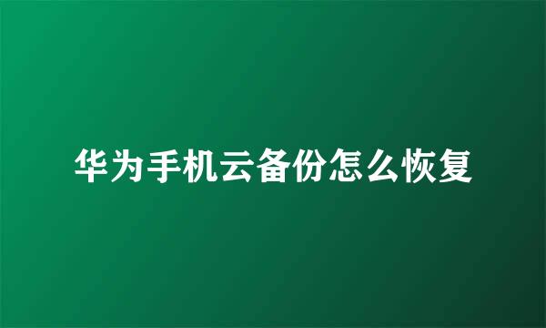 华为手机云备份怎么恢复