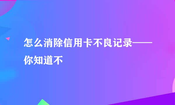 怎么消除信用卡不良记录——你知道不