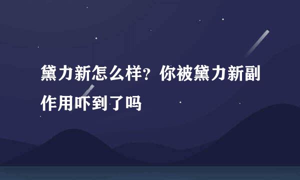 黛力新怎么样？你被黛力新副作用吓到了吗