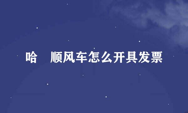 哈啰顺风车怎么开具发票