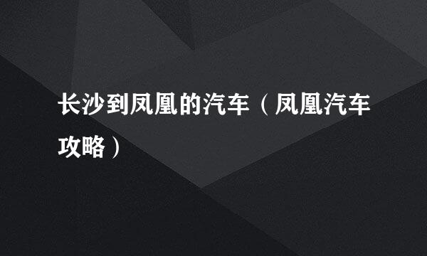 长沙到凤凰的汽车（凤凰汽车攻略）