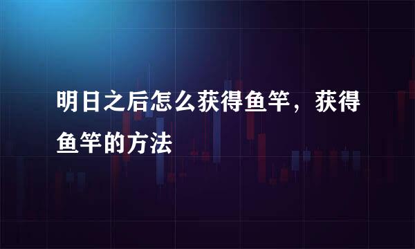 明日之后怎么获得鱼竿，获得鱼竿的方法