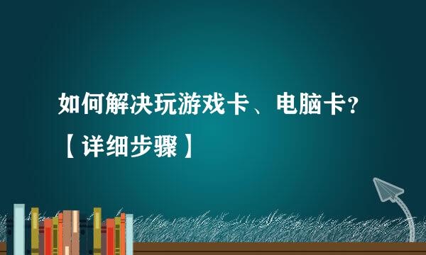 如何解决玩游戏卡、电脑卡？【详细步骤】