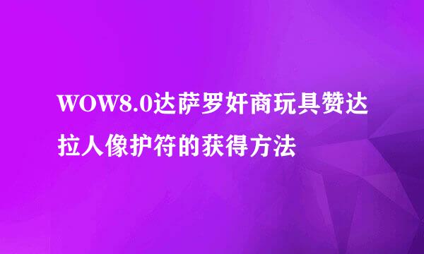 WOW8.0达萨罗奸商玩具赞达拉人像护符的获得方法