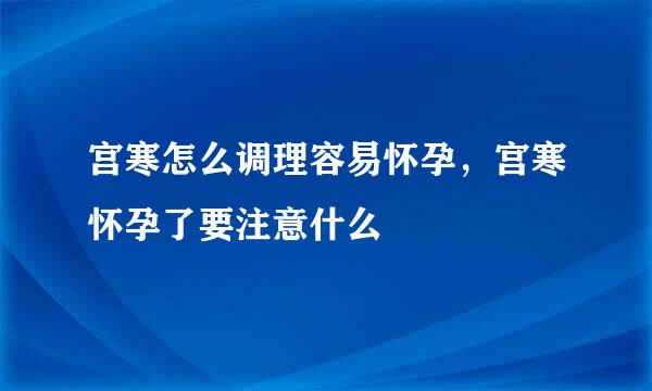 宫寒怎么调理容易怀孕，宫寒怀孕了要注意什么