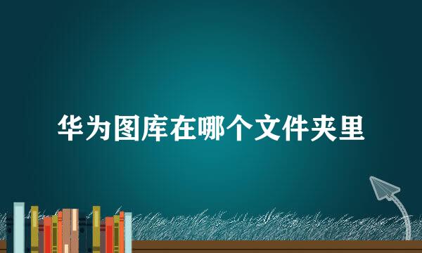华为图库在哪个文件夹里