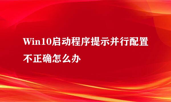 Win10启动程序提示并行配置不正确怎么办
