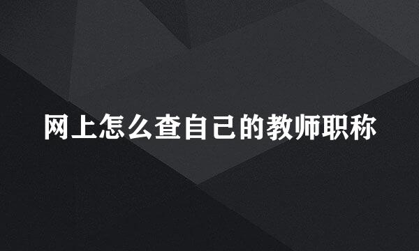 网上怎么查自己的教师职称