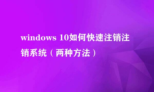 windows 10如何快速注销注销系统（两种方法）