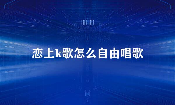 恋上k歌怎么自由唱歌