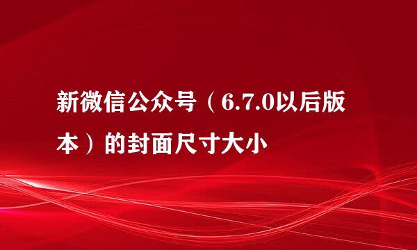 新微信公众号（6.7.0以后版本）的封面尺寸大小