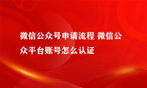 微信公众号申请流程 微信公众平台账号怎么认证