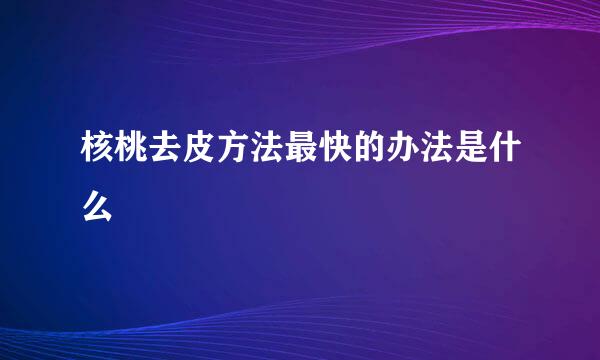 核桃去皮方法最快的办法是什么