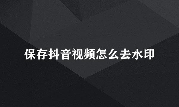 保存抖音视频怎么去水印