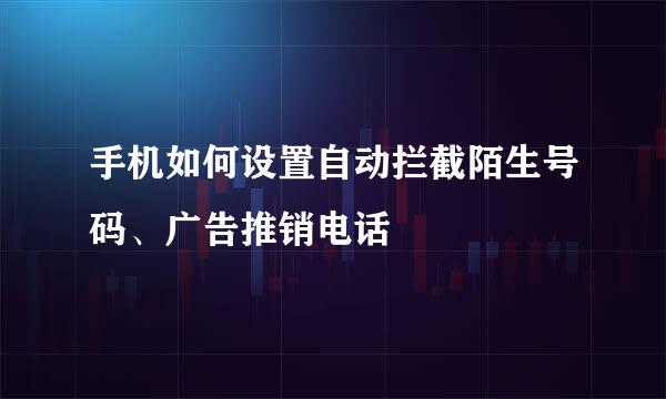 手机如何设置自动拦截陌生号码、广告推销电话