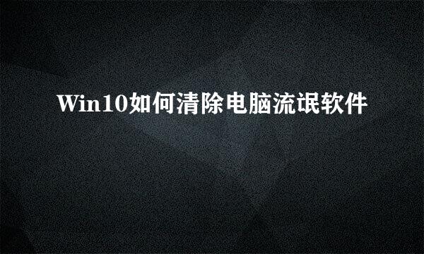 Win10如何清除电脑流氓软件