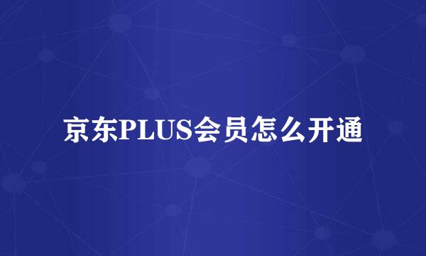 京东PLUS会员怎么开通