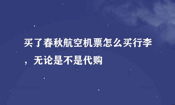 买了春秋航空机票怎么买行李，无论是不是代购