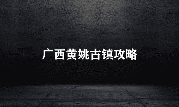 广西黄姚古镇攻略