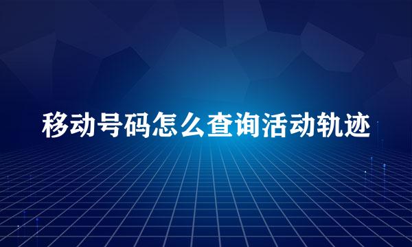 移动号码怎么查询活动轨迹