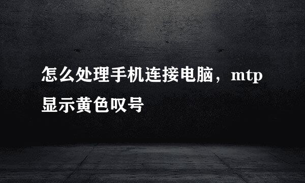 怎么处理手机连接电脑，mtp显示黄色叹号