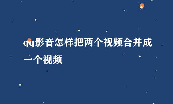 qq影音怎样把两个视频合并成一个视频