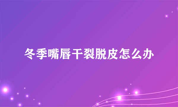 冬季嘴唇干裂脱皮怎么办
