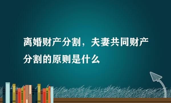 离婚财产分割，夫妻共同财产分割的原则是什么