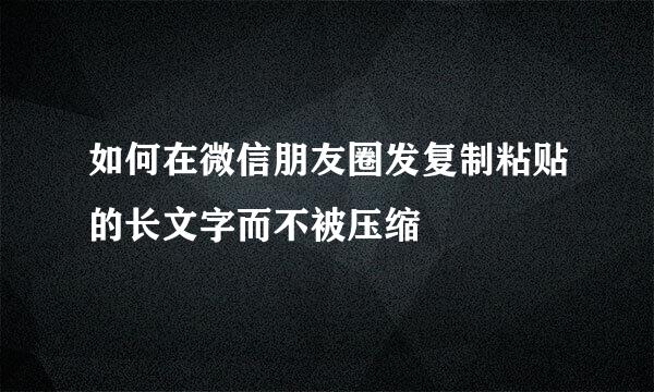 如何在微信朋友圈发复制粘贴的长文字而不被压缩