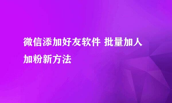 微信添加好友软件 批量加人加粉新方法