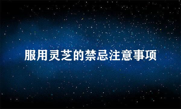 服用灵芝的禁忌注意事项