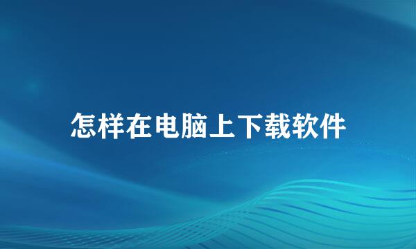 怎样在电脑上下载软件