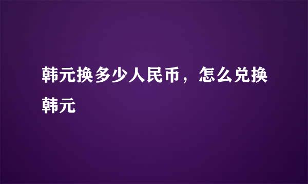 韩元换多少人民币，怎么兑换韩元