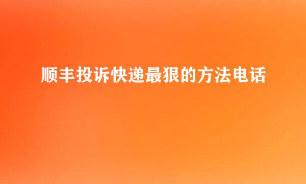顺丰投诉快递最狠的方法电话