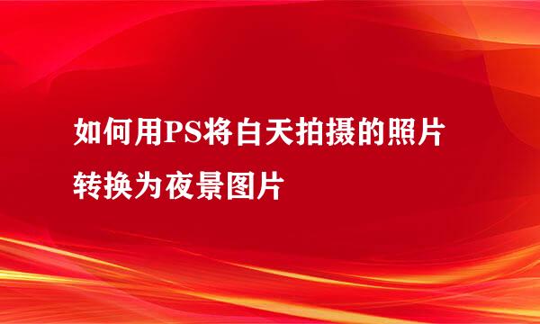 如何用PS将白天拍摄的照片转换为夜景图片