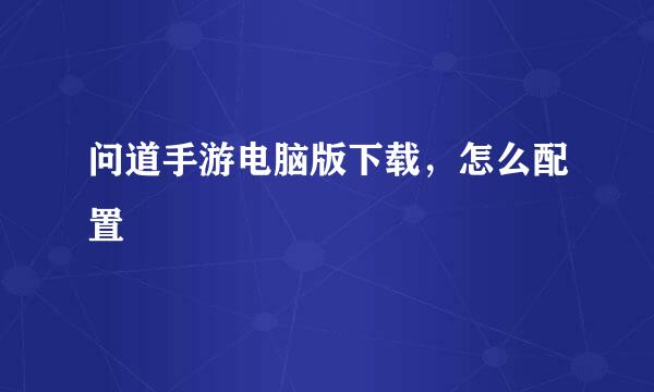 问道手游电脑版下载，怎么配置