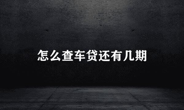 怎么查车贷还有几期
