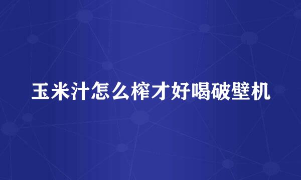玉米汁怎么榨才好喝破壁机