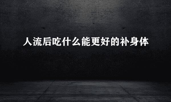 人流后吃什么能更好的补身体