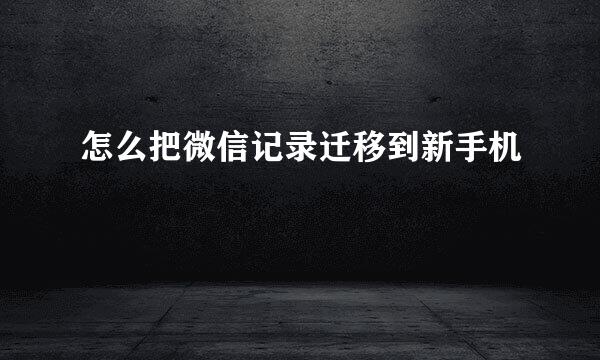 怎么把微信记录迁移到新手机