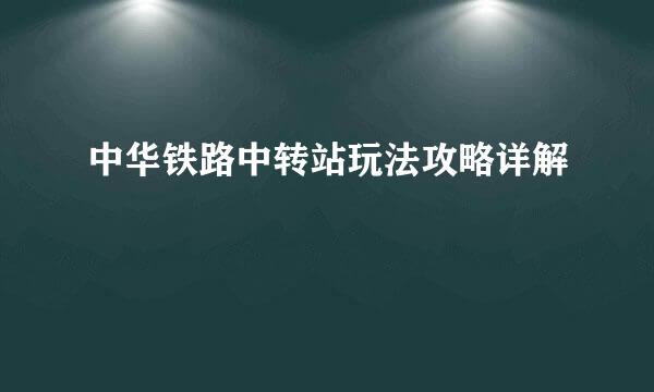 中华铁路中转站玩法攻略详解