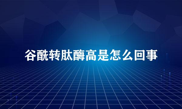 谷酰转肽酶高是怎么回事