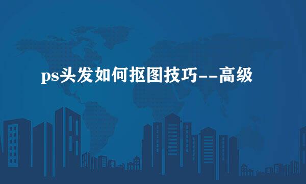 ps头发如何抠图技巧--高级