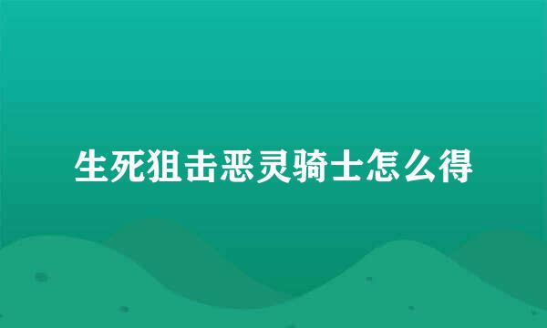生死狙击恶灵骑士怎么得