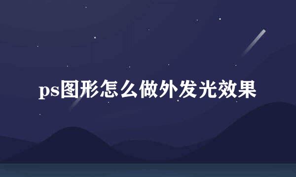 ps图形怎么做外发光效果