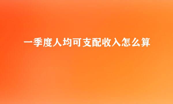 一季度人均可支配收入怎么算