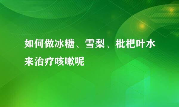 如何做冰糖、雪梨、枇杷叶水来治疗咳嗽呢