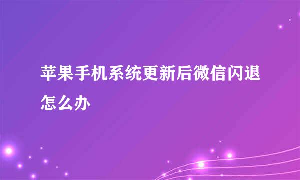 苹果手机系统更新后微信闪退怎么办