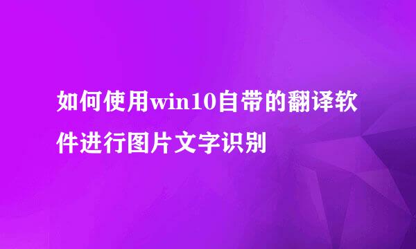 如何使用win10自带的翻译软件进行图片文字识别